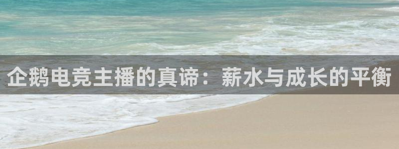 乐鱼电竞app：企鹅电竞主播的真谛：薪水与成长的平衡