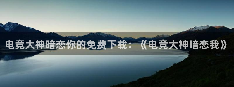 乐鱼电竞网站：电竞大神暗恋你的免费下载：《电竞大神暗恋我》