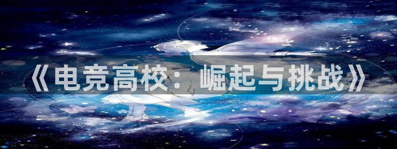 乐鱼电竞app下载：《电竞高校：崛起与挑战》