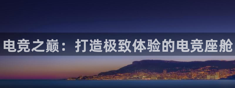 乐鱼电竞官网：电竞之巅：打造极致体验的电竞座舱