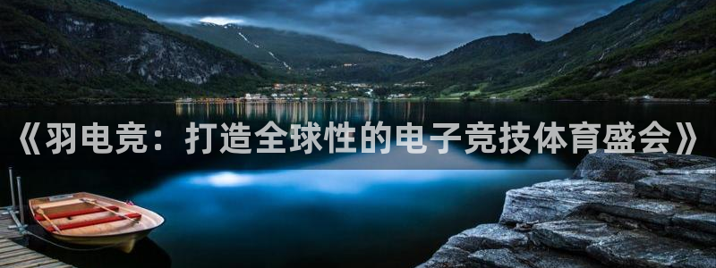 乐鱼电竞网站：《羽电竞：打造全球性的电子竞技体育盛会》