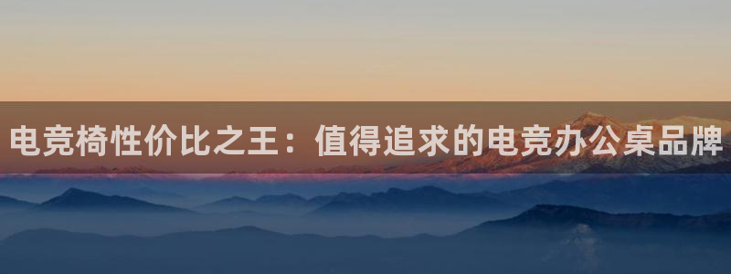 乐鱼电竞app：电竞椅性价比之王：值得追求的电竞办公桌品牌