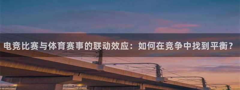 乐鱼电竞英雄联盟app官方：电竞比赛与体育赛事的联动效应：如何在竞争中找到平衡？