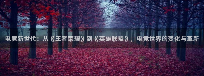 乐鱼电竞app下载：电竞新世代：从《王者荣耀》到《英雄联盟》，电竞世界的变化与革新