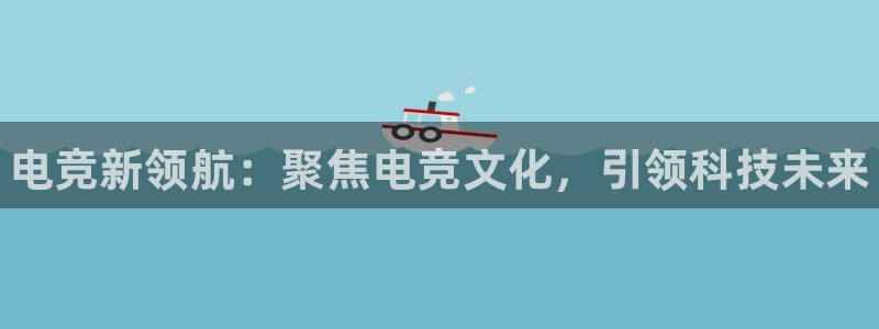 乐鱼电竞app下载：电竞新领航：聚焦电竞文化，引领科技未来