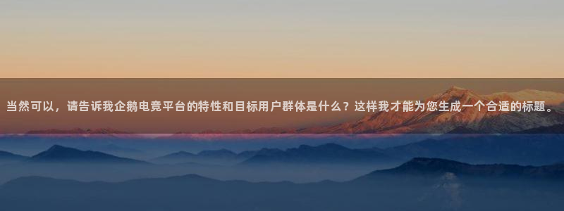 乐鱼电竞下载：当然可以，请告诉我企鹅电竞平台的特性和目标用户群体是什么？这样我才能为您生成一个合适的标题。