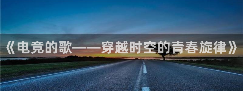 乐鱼电竞网站：《电竞的歌——穿越时空的青春旋律》