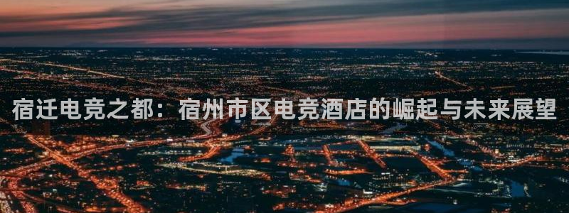 乐鱼电竞平台：宿迁电竞之都：宿州市区电竞酒店的崛起与未来展望