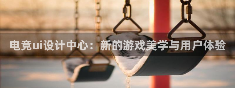 乐鱼电竞app：电竞ui设计中心：新的游戏美学与用户体验