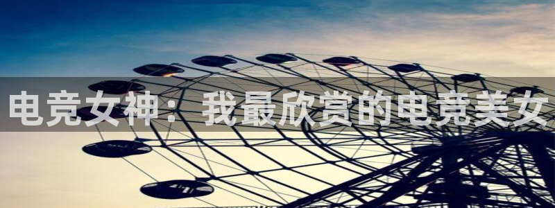 乐鱼电竞app下载：电竞女神：我最欣赏的电竞美女