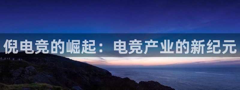 乐鱼电竞app：倪电竞的崛起：电竞产业的新纪元