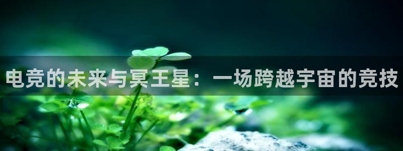 乐鱼电竞官网：电竞的未来与冥王星：一场跨越宇宙的竞技